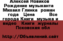 Алексей Новиков “Рождение музыканта“ (Михаил Глинка) роман 1950 года › Цена ­ 250 - Все города Книги, музыка и видео » Книги, журналы   . Псковская обл.